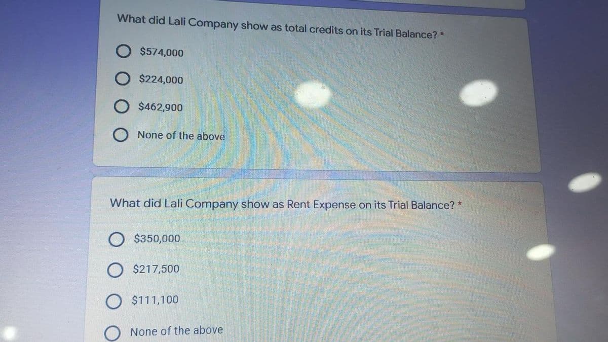 What did Lali Company show as total credits on its Trial Balance? *
$574,000
$224,000
$462,900
None of the above
What did Lali Company show as Rent Expense on its Trial Balance? *
$350,000
O $217,500
O $111,100
O None of the above
