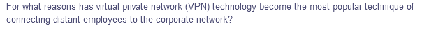 For what reasons has virtual private network (VPN) technology become the most popular technique of
connecting distant employees to the corporate network?

