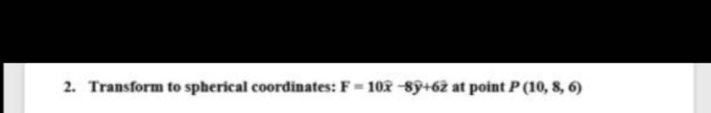 2. Transform to spherical coordinates: F= 10x -sỹ+62 at point P (10, 8, 6)
