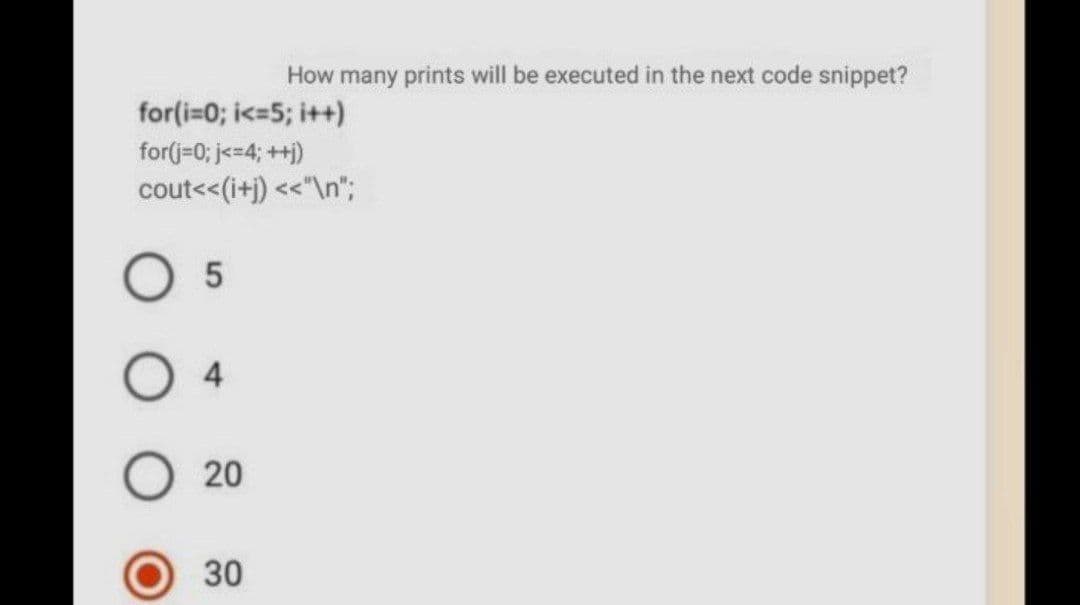 How many prints will be executed in the next code snippet?
for(i=0; i<=5; i++)
for(j=0; j<=4; ++)
cout<<(i+j) <<"\n";
O 5
4.
20
30

