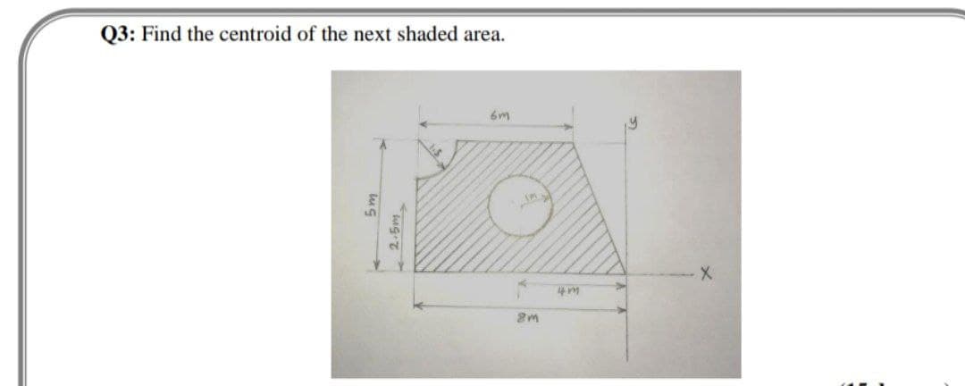 Q3: Find the centroid of the next shaded area.
6m
2.5m
