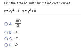 Find the area bounded by the indicated curves.
x=2y? - 1, x= y? +8
X =
109
O A.
3
О В. 36
О С. 24
O D. 27
