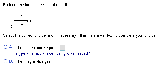 Evaluate the integral or state that it diverges.
1
11
dx
1
,12
Select the correct choice and, if necessary, fill in the answer box to complete your choice.
O A. The integral converges to
(Type an exact answer, using T as needed.)
O B. The integral diverges.
