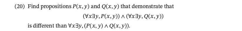 (20) Find propositions P(x, y) and Q(x, y) that demonstrate that
(Vxay, P(x, y)) A (Vx3y, Q(x, y))
is different than Vx3y, (P(x, y) ^ Q(x,y)).
