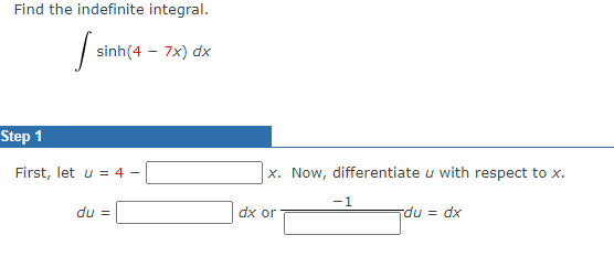 Find the indefinite integral.
sinh(4 - 7x) dx
Step 1
First, let u = 4 -
x. Now, differentiate u with respect to x.
-1
du =
dx or
du = dx
