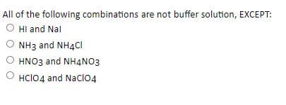 All of the following combinations are not buffer solution, EXCEPT:
O Hl and Nal
O NH3 and NH4CI
HNO3 and NH4N03
HCIO4 and NaClo4
