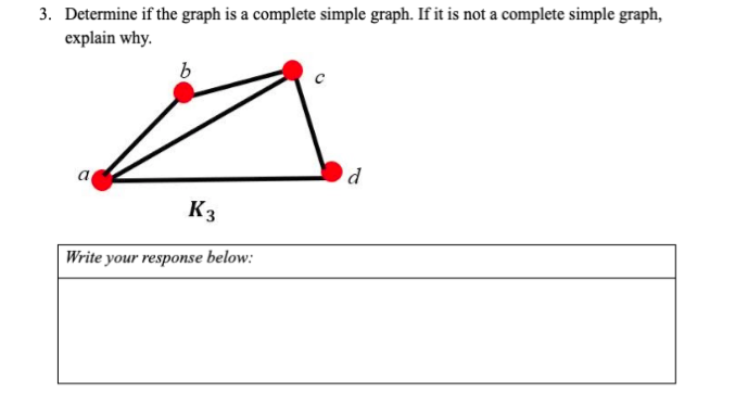3. Determine if the graph is a complete simple graph. If it is not a complete simple graph,
explain why.
K3
Write your response below:
