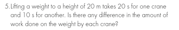 Lifing a weight to a height of 20 m takes 20 s for one crane
and 10 s for another. Is there any difference in the amount of
work done on the weight by each crane?
