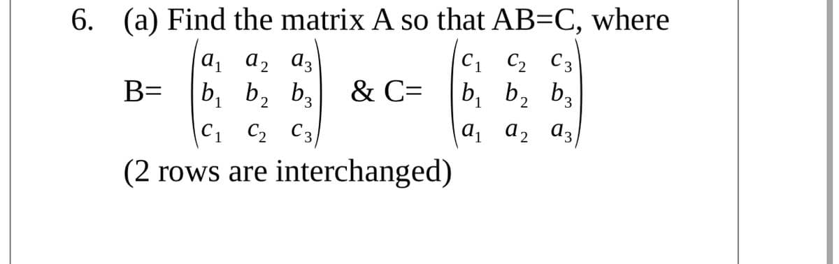 6. (a) Find the matrix A so that AB=C, where
a, a2 dz
b, b, ba
C1 C2 C3
b, b, b,
B=
& C=
1.
1
|C1 C2 C3/
a1 d2
(2 rows are interchanged)
