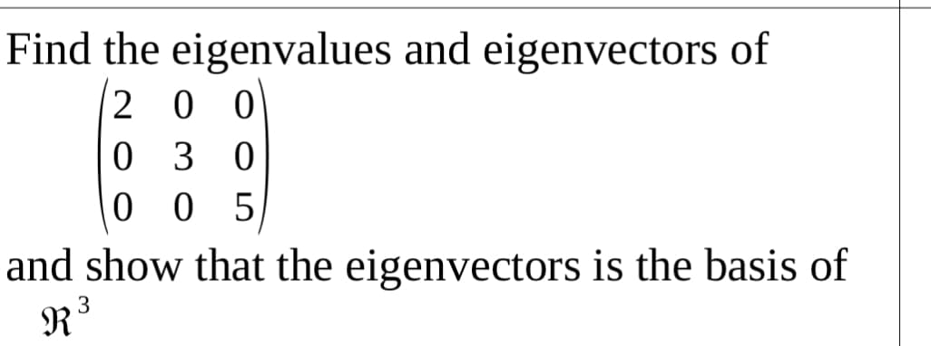 Find the eigenvalues and eigenvectors of
2 00
0 3 0
0 0 5
and show that the eigenvectors is the basis of
3
