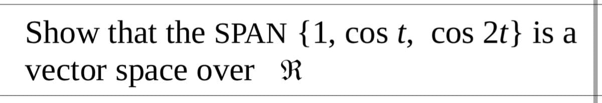 Show that the SPAN {1, cos t, cos 2t} is a
vector space over _R
