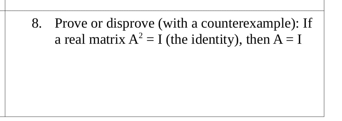 8. Prove or disprove (with a counterexample): If
a real matrix A² = I (the identity), then A = I
