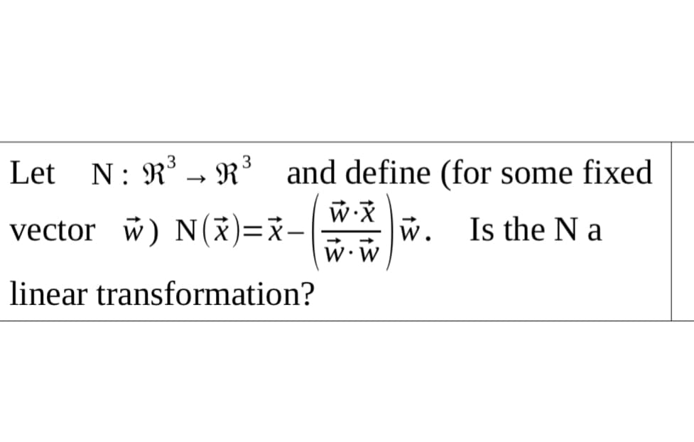 3
Let N: R' → R³ and define (for some fixed
vector w) N(*)=x-
w.
Is the N a
W.W
w.w
linear transformation?
