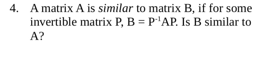 4. A matrix A is similar to matrix B, if for some
invertible matrix P, B = P'AP. Is B similar to
A?
