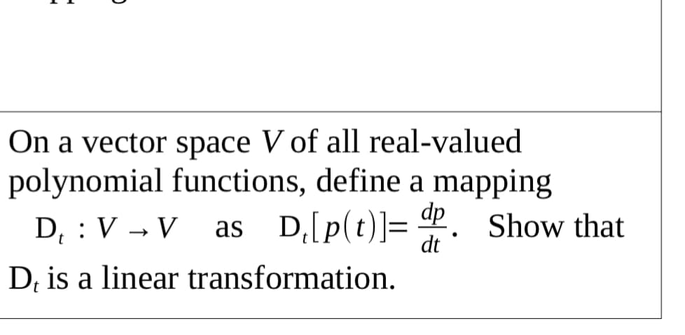 On a vector space V of all real-valued
polynomial functions, define a mapping
D, : V → V as D,[p(t)]= P. Show that
dp
dt
D; is a linear transformation.

