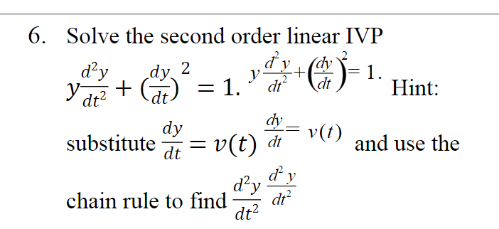 6. Solve the second order linear IVP
d'y
dy
(dy
1.
Hint:
dy 2
dt
Ydt? + (d) = 1.
Y dt?
dy
= v(t) di
dy
v(t)
substitute
and use the
dt
dy
d²y
di?
chain rule to find
dt?
