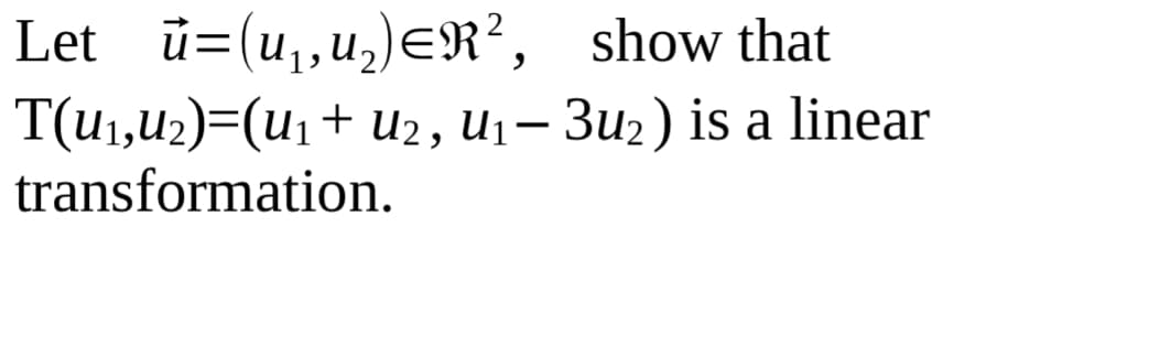 Let ü=(u,,u,)ER?, show that
T(u1,u2)=(u1+ u2, U1- 3u2) is a linear
transformation.
