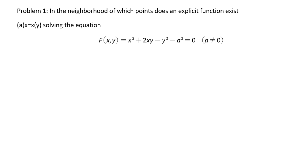 Problem 1: In the neighborhood of which points does an explicit function exist
(a)x=x(y) solving the equation
F(x,y) = x2 +2xy – y² – a² =0 (a+0)
