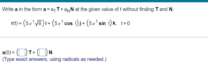 Write a in the form a = a-T+aNN at the given value of t without finding T and N.
3 (5 e'V5)i+ (5e'cos t)j+ (5e'sin t) k, t=0
a(0) = (DT+ (N
(Type exact answers, using radicals as needed.)
