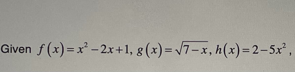 Given f(x)=x²-2x+1, g(x)=√7-x, h(x)=2-5x²,