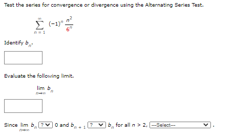 Test the series for convergence or divergence using the Alternating Series Test.
E (-1)".
n = 1
Identify b.
Evaluate the following limit.
lim b,
Since lim b, ?v0 and ba +1
+ 1
v b, for all n> 2, -Select---
