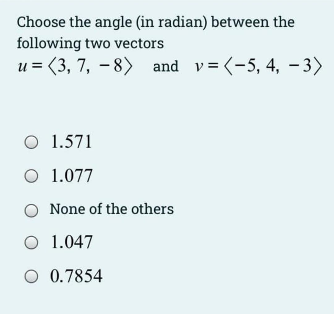 Choose the angle (in radian) between the
following two vectors
u = (3, 7, – 8) and v=(-5, 4, – 3)
O 1.571
O 1.077
None of the others
O 1.047
O 0.7854
