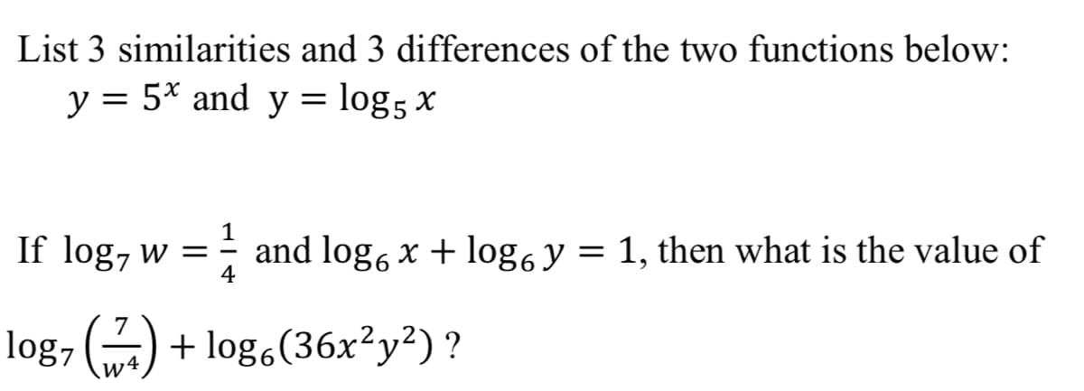 List 3 similarities and 3 differences of the two functions below:
y = 5* and y = log5 x
If log, w =
1
: and log, x + log, y = 1, then what is the value of
4
log7
w4
+ log.(36x?y?) ?
