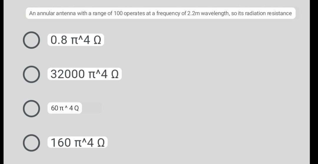 An annular antenna with a range of 100 operates at a frequency of 2.2m wavelength, so its radiation resistance
0.8 T^4 Q
32000 Tt^4 Q
60 Tt^ 4 Q
O 160 t^4 0
