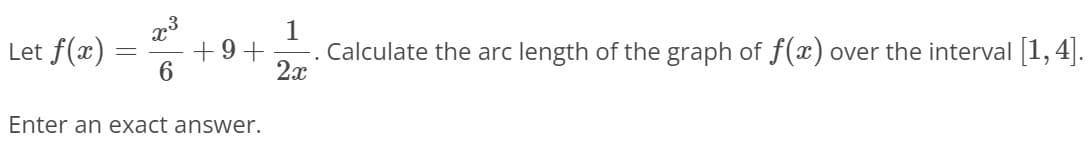 1
Let f(x)
+9+
6.
Calculate the arc length of the graph of f(x) over the interval [1,4|.
2x
Enter an exact answer.
