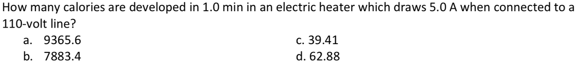 How many calories are developed in 1.0 min in an electric heater which draws 5.0 A when connected to a
110-volt line?
а. 9365.6
с. 39.41
b. 7883.4
d. 62.88
