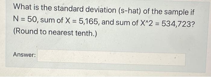 What is the standard deviation (s-hat) of the sample if
N = 50, sum of X = 5,165, and sum of X^2 = 534,723?
(Round to nearest tenth.)
Answer: