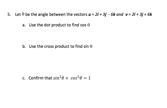 5. Let 0 be the angle between the vectors u = 2i + 3j - 6k and v = 2i + 3j + 6k
%3D
a. Use the dot product to find cos e
b. Use the cross product to find sin 0
c. Confirm that sin20 + cos²0 = 1
