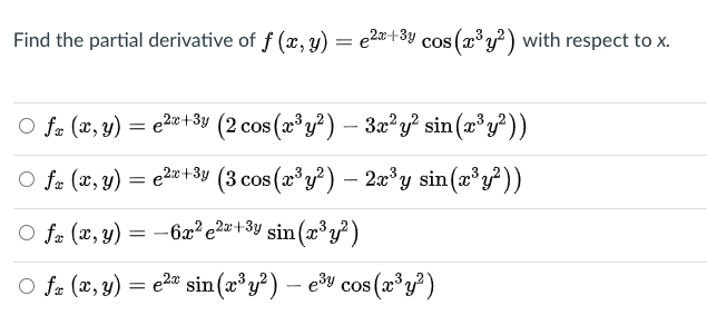 Find the partial derivative of f (x, y) = e2¤+3y cos (x³ y²) with respect to x.
O fr (x, y) = e2+3y (2 cos (x³y²) – 3æ²y? sin(x'y))
O fa (x, y) = e2*+-3y (3 cos (x°y²) - 2x³y sin(æ³y²))
O fa (x, y) = –6x² e2*+3y sin (x³y?)
O fa (x, y) = e2" sin (x°y?) – e% cos (æ³y?)
COS (x
-
