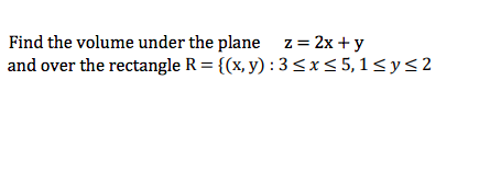 Find the volume under the plane z= 2x + y
and over the rectangle R = {(x, y) : 3<x<5,1<y<2
