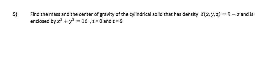 Find the mass and the center of gravity of the cylindrical solid that has density 8(x,y,z) = 9– z and is
enclosed by x? + y² = 16 , z = 0 and z = 9
5)
