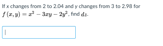 If x changes from 2 to 2.04 and y changes from 3 to 2.98 for
f (x, y) = x2 – 3xy – 2y?, find dz.

