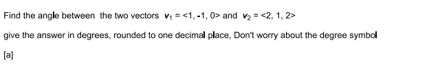 Find the angle between the two vectors v, = <1, -1, 0> and v2 = <2, 1, 2>
give the answer in degrees, rounded to one decimal place, Don't worry about the degree symbol
[a]
