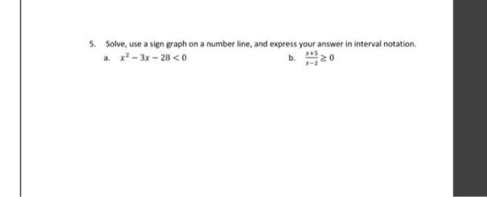 5. Solve, use a sign graph on a number line, and express your answer in interval notation.
a. x - 3x – 28 <0
b. 20
