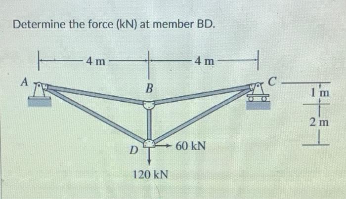 Determine the force (kN) at member BD.
4 m
4 m
A
1m
2 m
60 kN
120 kN
