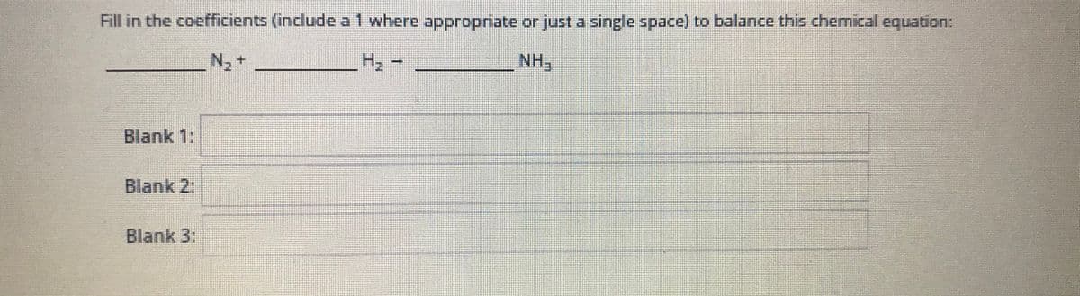 Fill in the coefficients (include a1 where appropriate or just a single space) to balance this chemical equation:
NH3
Blank 1:
Blank 2:
Blank 3:
