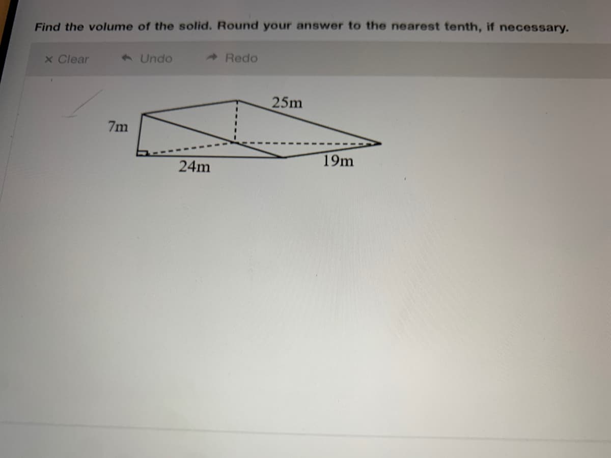 Find the volume of the solid. Round your answer to the nearest tenth, if necessary.
x Clear
9 Undo
A Redo
25m
7m
19m
24m
