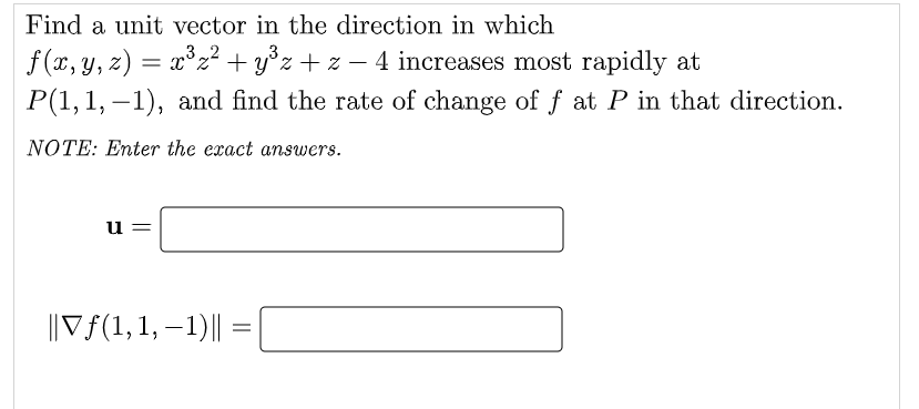 Find a unit vector in the direction in which
f(x, y, z) = x³z² + y³z + z − 4 increases most rapidly at
P(1, 1,-1), and find the rate of change of f at P in that direction.
NOTE: Enter the exact answers.
u=
||Vƒ(1,1,−1)|| = [