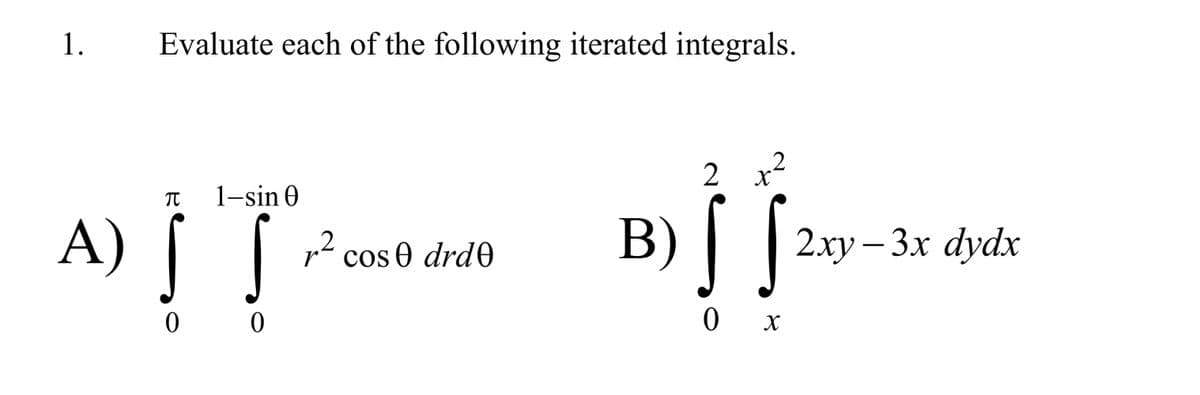 1.
Evaluate each of the following iterated integrals.
2
x2
B) [ f29
1-sin 0
A) [
r- cos 0 drd0
2ху — 3х dydx
