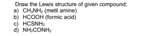 Draw the Lewis structure of given compound;
a) CH;NH2 (metil amine)
b) HCOOH (formic acid)
c) HCSNH2
d) NH2CONH2
