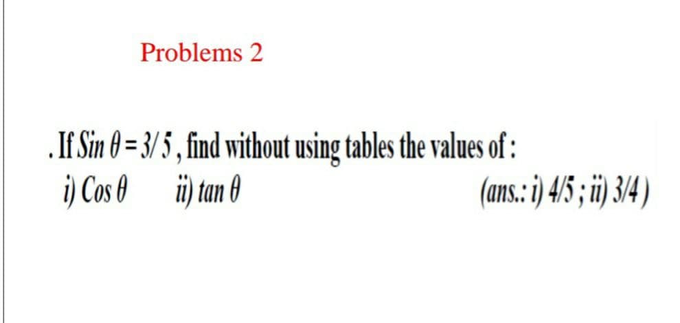 Problems 2
„If Sin 0 = 3/ 5 , find without using tables the values of :
i) Cos 0 üi tan 0
(ans: ) 4'5; ij 34)
