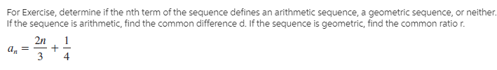 For Exercise, determine if the nth term of the sequence defines an arithmetic sequence, a geometric sequence, or neither.
If the sequence is arithmetic, find the common difference d. If the sequence is geometric, find the common ratio r.
2n
a,
3
4
