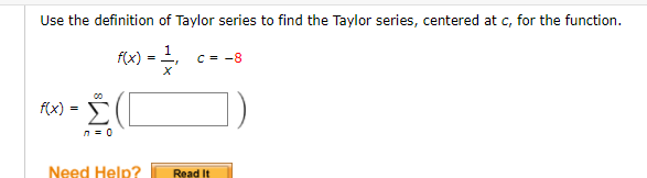 Use the definition of Taylor series to find the Taylor series, centered at c, for the function.
f(x)
C = -8
f(x) =
%3D
n = 0
Need Help?
Read It
