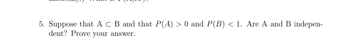 5. Suppose that A C B and that P(A) >0 and P(B) < 1. Are A and B indepen-
dent? Prove your answer.