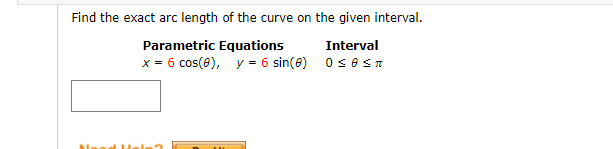 Find the exact arc length of the curve on the given interval.
Parametric Equations
Interval
x = 6 cos(e), y = 6 sin(e) ose sn
Need He
