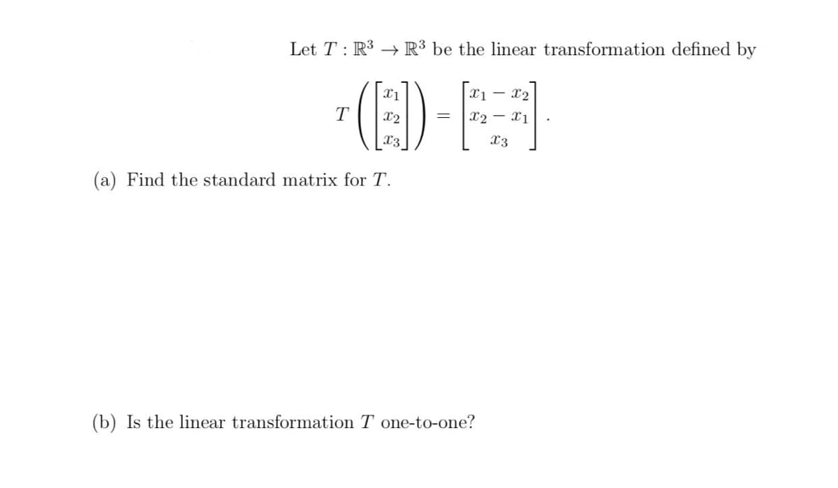 Let T : R3 R³ be the linear transformation defined by
(E
x1 - x2
T
x2
x2 - x1
|
x3
X3
(a) Find the standard matrix for T.
(b) Is the linear transformation T one-to-one?
